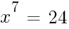 x^{7}~=~24